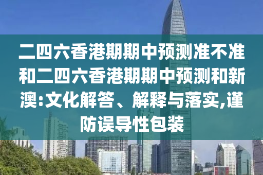 二四六香港期期中預測準不準和二四六香港期期中預測和新澳:文化解答、解釋與落實,謹防誤導性包裝