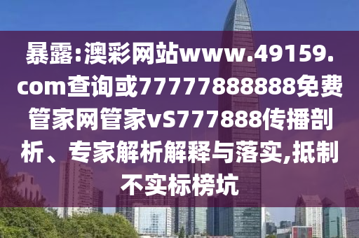 暴露:澳彩網(wǎng)站www.49159.соm查詢或77777888888免費管家網(wǎng)管家vS777888傳播剖析、專家解析解釋與落實,抵制不實標榜坑