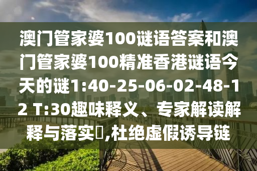 澳門管家婆100謎語答案和澳門管家婆100精準(zhǔn)香港謎語今天的謎1:40-25-06-02-48-12 T:30趣味釋義、專家解讀解釋與落實?,杜絕虛假誘導(dǎo)鏈