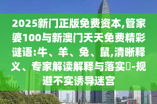 2025新門正版免費資本,管家婆100與新澳門天天免費精彩謎語:牛、羊、兔、鼠,清晰釋義、專家解讀解釋與落實?-規(guī)避不實誘導(dǎo)迷宮