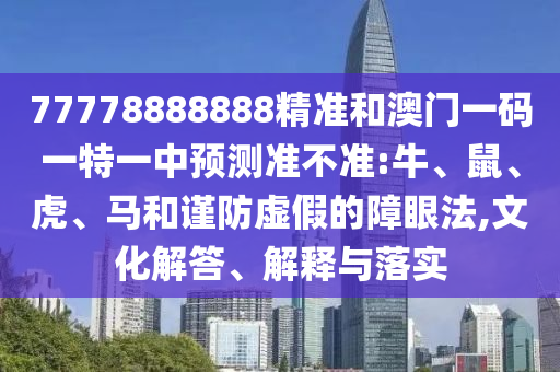 77778888888精準(zhǔn)和澳門(mén)一碼一特一中預(yù)測(cè)準(zhǔn)不準(zhǔn):牛、鼠、虎、馬和謹(jǐn)防虛假的障眼法,文化解答、解釋與落實(shí)