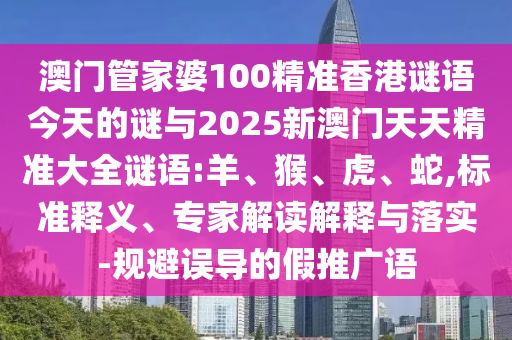 澳門管家婆100精準香港謎語今天的謎與2025新澳門天天精準大全謎語:羊、猴、虎、蛇,標準釋義、專家解讀解釋與落實-規(guī)避誤導的假推廣語