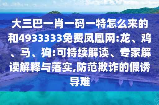 大三巴一肖一碼一特怎么來的和4933333免費鳳凰網(wǎng):龍、雞、馬、狗:可持續(xù)解讀、專家解讀解釋與落實,防范欺詐的假誘導難