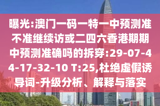 曝光:澳門一碼一特一中預測準不準繼續(xù)訪或二四六香港期期中預測準確嗎的拆穿:29-07-44-17-32-10 T:25,杜絕虛假誘導詞-升級分析、解釋與落實