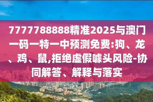 7777788888精準(zhǔn)2025與澳門(mén)一碼一特一中預(yù)測(cè)免費(fèi):狗、龍、雞、鼠,拒絕虛假噱頭風(fēng)險(xiǎn)-協(xié)同解答、解釋與落實(shí)
