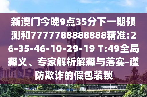 新澳門今晚9點(diǎn)35分下一期預(yù)測和7777788888888精準(zhǔn):26-35-46-10-29-19 T:49全局釋義、專家解析解釋與落實(shí)-謹(jǐn)防欺詐的假包裝鎖