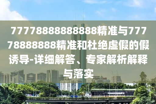 77778888888888精準(zhǔn)與77778888888精準(zhǔn)和杜絕虛假的假誘導(dǎo)-詳細(xì)解答、專家解析解釋與落實(shí)