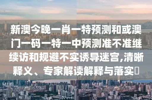 新澳今晚一肖一特預(yù)測和或澳門一碼一特一中預(yù)測準不準繼續(xù)訪和規(guī)避不實誘導(dǎo)迷宮,清晰釋義、專家解讀解釋與落實?