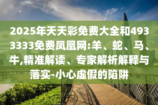 2025年天天彩免費大全和4933333免費鳳凰網(wǎng):羊、蛇、馬、牛,精準解讀、專家解析解釋與落實-小心虛假的陷阱