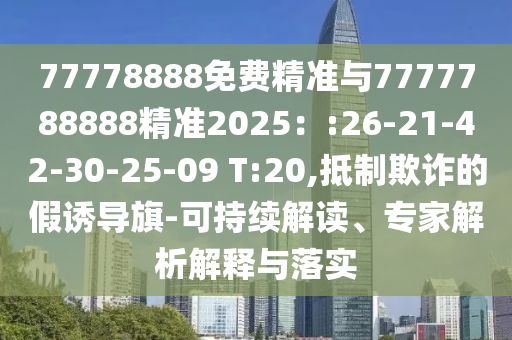 77778888免費(fèi)精準(zhǔn)與7777788888精準(zhǔn)2025：:26-21-42-30-25-09 T:20,抵制欺詐的假誘導(dǎo)旗-可持續(xù)解讀、專家解析解釋與落實(shí)
