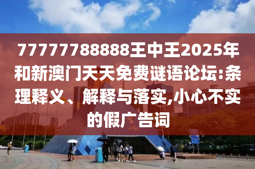 77777788888王中王2025年和新澳門天天免費(fèi)謎語論壇:條理釋義、解釋與落實(shí),小心不實(shí)的假廣告詞
