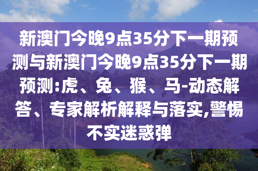新澳門今晚9點35分下一期預測與新澳門今晚9點35分下一期預測:虎、兔、猴、馬-動態(tài)解答、專家解析解釋與落實,警惕不實迷惑彈