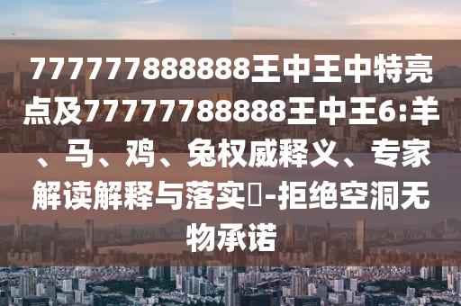 777777888888王中王中特亮點(diǎn)及77777788888王中王6:羊、馬、雞、兔權(quán)威釋義、專家解讀解釋與落實(shí)?-拒絕空洞無(wú)物承諾