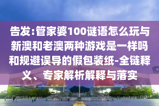 告發(fā):管家婆100謎語怎么玩與新澳和老澳兩種游戲是一樣嗎和規(guī)避誤導(dǎo)的假包裝紙-全鏈釋義、專家解析解釋與落實(shí)