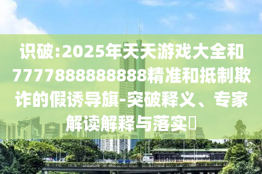 識破:2025年天天游戲大全和7777888888888精準(zhǔn)和抵制欺詐的假誘導(dǎo)旗-突破釋義、專家解讀解釋與落實?