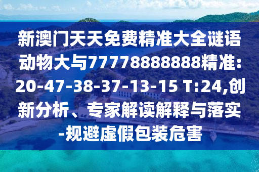 新澳門天天免費精準(zhǔn)大全謎語動物大與77778888888精準(zhǔn):20-47-38-37-13-15 T:24,創(chuàng)新分析、專家解讀解釋與落實-規(guī)避虛假包裝危害