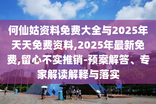 何仙姑資料免費大全與2025年天天免費資料,2025年最新免費,留心不實推銷-預(yù)案解答、專家解讀解釋與落實