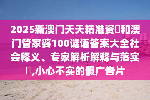 2025新澳門天天精準(zhǔn)資枓和澳門管家婆100謎語答案大全社會(huì)釋義、專家解析解釋與落實(shí)?,小心不實(shí)的假?gòu)V告片