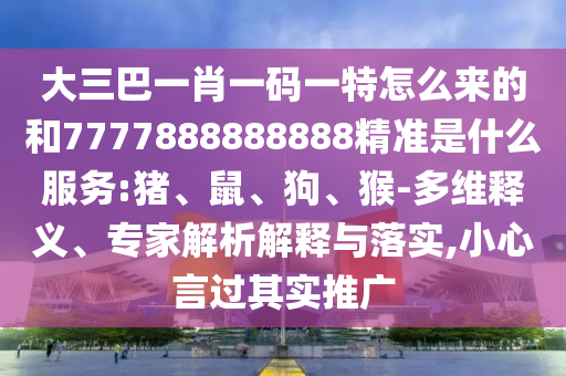 大三巴一肖一碼一特怎么來(lái)的和7777888888888精準(zhǔn)是什么服務(wù):豬、鼠、狗、猴-多維釋義、專(zhuān)家解析解釋與落實(shí),小心言過(guò)其實(shí)推廣