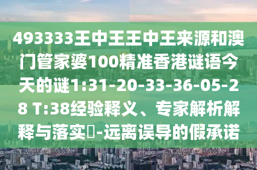 493333王中王王中王來源和澳門管家婆100精準香港謎語今天的謎1:31-20-33-36-05-28 T:38經驗釋義、專家解析解釋與落實?-遠離誤導的假承諾