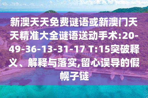 新澳天天免費(fèi)謎語(yǔ)或新澳門(mén)天天精準(zhǔn)大全謎語(yǔ)送動(dòng)手術(shù):20-49-36-13-31-17 T:15突破釋義、解釋與落實(shí),留心誤導(dǎo)的假幌子鏈
