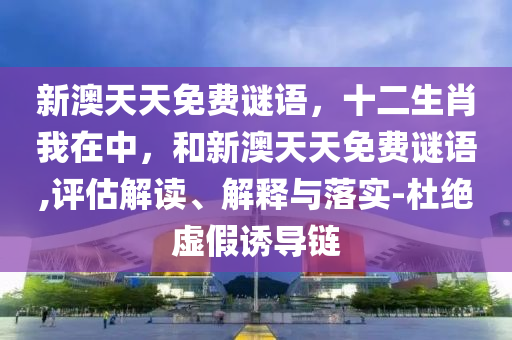 新澳天天免費謎語，十二生肖我在中，和新澳天天免費謎語,評估解讀、解釋與落實-杜絕虛假誘導(dǎo)鏈