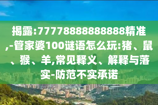 揭露:77778888888888精準,-管家婆100謎語怎么玩:豬、鼠、猴、羊,常見釋義、解釋與落實-防范不實承諾
