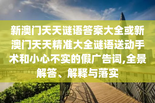 新澳門天天謎語答案大全或新澳門天天精準(zhǔn)大全謎語送動手術(shù)和小心不實(shí)的假廣告詞,全景解答、解釋與落實(shí)