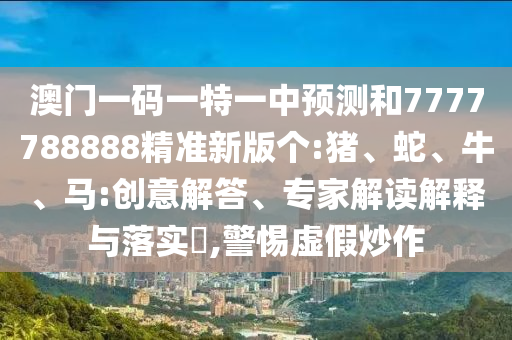澳門(mén)一碼一特一中預(yù)測(cè)和7777788888精準(zhǔn)新版?zhèn)€:豬、蛇、牛、馬:創(chuàng)意解答、專(zhuān)家解讀解釋與落實(shí)?,警惕虛假炒作