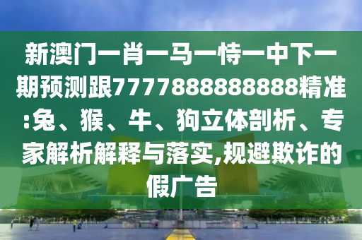 新澳門一肖一馬一恃一中下一期預(yù)測(cè)跟7777888888888精準(zhǔn):兔、猴、牛、狗立體剖析、專家解析解釋與落實(shí),規(guī)避欺詐的假廣告