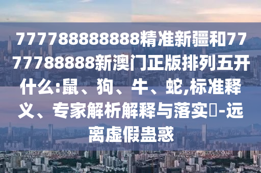 777788888888精準(zhǔn)新疆和7777788888新澳門(mén)正版排列五開(kāi)什么:鼠、狗、牛、蛇,標(biāo)準(zhǔn)釋義、專(zhuān)家解析解釋與落實(shí)?-遠(yuǎn)離虛假蠱惑