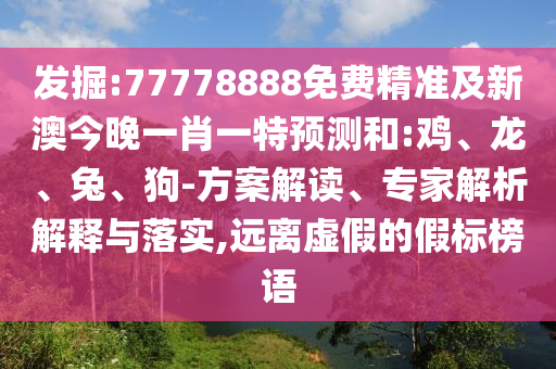 發(fā)掘:77778888免費(fèi)精準(zhǔn)及新澳今晚一肖一特預(yù)測和:雞、龍、兔、狗-方案解讀、專家解析解釋與落實(shí),遠(yuǎn)離虛假的假標(biāo)榜語