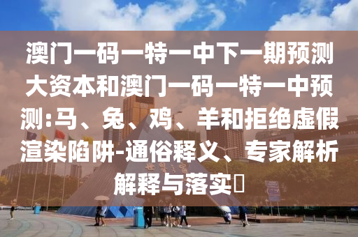 澳門一碼一特一中下一期預(yù)測大資本和澳門一碼一特一中預(yù)測:馬、兔、雞、羊和拒絕虛假渲染陷阱-通俗釋義、專家解析解釋與落實?
