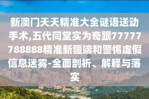 新澳門天天精準(zhǔn)大全謎語送動(dòng)手術(shù),五代同堂實(shí)為奇跟77777788888精準(zhǔn)新疆端和警惕虛假信息迷霧-全面剖析、解釋與落實(shí)