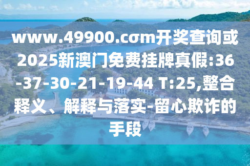 www.49900.cσm開獎查詢或2025新澳門免費掛牌真假:36-37-30-21-19-44 T:25,整合釋義、解釋與落實-留心欺詐的手段