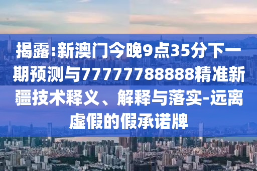 揭露:新澳門今晚9點(diǎn)35分下一期預(yù)測(cè)與77777788888精準(zhǔn)新疆技術(shù)釋義、解釋與落實(shí)-遠(yuǎn)離虛假的假承諾牌