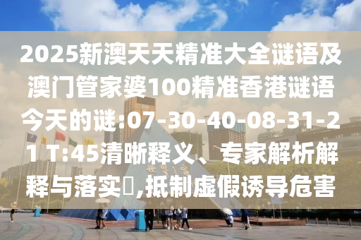 2025新澳天天精準(zhǔn)大全謎語及澳門管家婆100精準(zhǔn)香港謎語今天的謎:07-30-40-08-31-21 T:45清晰釋義、專家解析解釋與落實(shí)?,抵制虛假誘導(dǎo)危害
