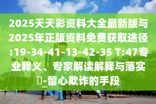 2025天天彩資料大全最新版與2025年正版資料免費(fèi)獲取途徑:19-34-41-13-42-35 T:47專業(yè)釋義、專家解讀解釋與落實(shí)?-留心欺詐的手段