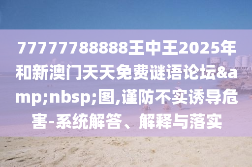 77777788888王中王2025年和新澳門天天免費謎語論壇&nbsp;圖,謹防不實誘導危害-系統(tǒng)解答、解釋與落實