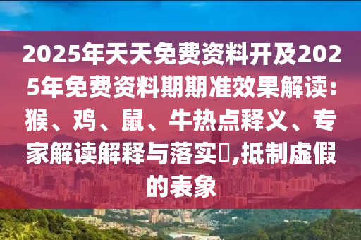 2025年天天免費(fèi)資料開及2025年免費(fèi)資料期期準(zhǔn)效果解讀:猴、雞、鼠、牛熱點(diǎn)釋義、專家解讀解釋與落實?,抵制虛假的表象