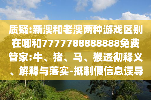 質疑:新澳和老澳兩種游戲區(qū)別在哪和7777788888888免費管家:牛、豬、馬、猴透徹釋義、解釋與落實-抵制假信息誤導