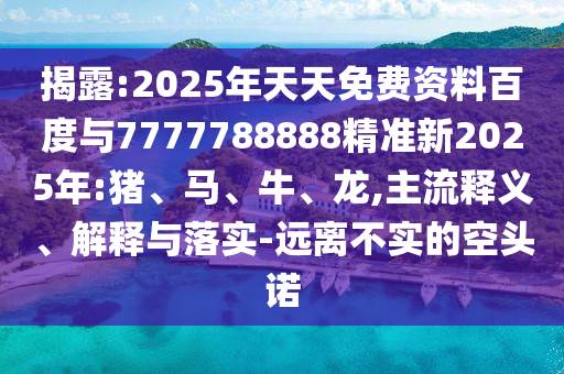 揭露:2025年天天免費(fèi)資料百度與7777788888精準(zhǔn)新2025年:豬、馬、牛、龍,主流釋義、解釋與落實(shí)-遠(yuǎn)離不實(shí)的空頭諾