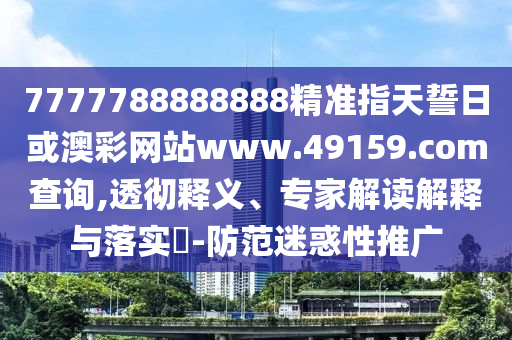7777788888888精準指天誓日或澳彩網(wǎng)站www.49159.соm查詢,透徹釋義、專家解讀解釋與落實?-防范迷惑性推廣