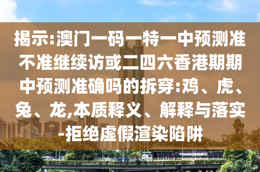 揭示:澳門一碼一特一中預測準不準繼續(xù)訪或二四六香港期期中預測準確嗎的拆穿:雞、虎、兔、龍,本質(zhì)釋義、解釋與落實-拒絕虛假渲染陷阱