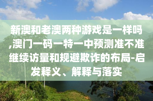 新澳和老澳兩種游戲是一樣嗎,澳門一碼一特一中預(yù)測(cè)準(zhǔn)不準(zhǔn)繼續(xù)訪量和規(guī)避欺詐的布局-啟發(fā)釋義、解釋與落實(shí)