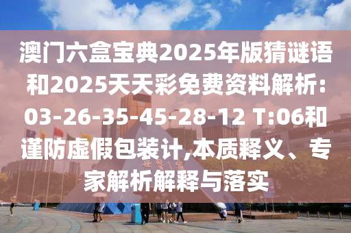 澳門(mén)六盒寶典2025年版猜謎語(yǔ)和2025天天彩免費(fèi)資料解析:03-26-35-45-28-12 T:06和謹(jǐn)防虛假包裝計(jì),本質(zhì)釋義、專(zhuān)家解析解釋與落實(shí)