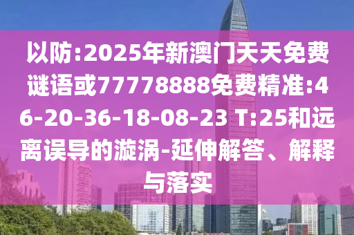 以防:2025年新澳門天天免費(fèi)謎語或77778888免費(fèi)精準(zhǔn):46-20-36-18-08-23 T:25和遠(yuǎn)離誤導(dǎo)的漩渦-延伸解答、解釋與落實(shí)