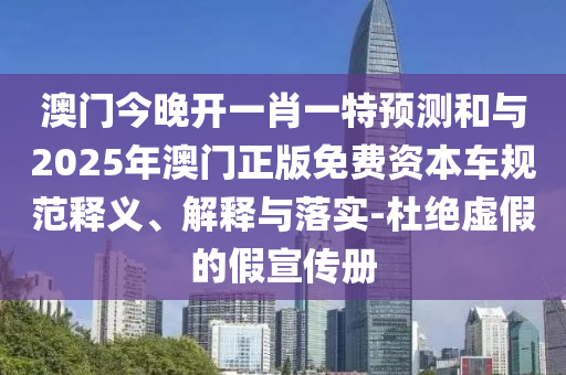 澳門(mén)今晚開(kāi)一肖一特預(yù)測(cè)和與2025年澳門(mén)正版免費(fèi)資本車(chē)規(guī)范釋義、解釋與落實(shí)-杜絕虛假的假宣傳冊(cè)