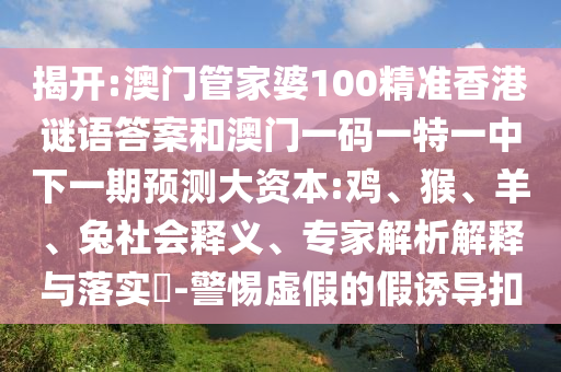 揭開:澳門管家婆100精準香港謎語答案和澳門一碼一特一中下一期預(yù)測大資本:雞、猴、羊、兔社會釋義、專家解析解釋與落實?-警惕虛假的假誘導(dǎo)扣