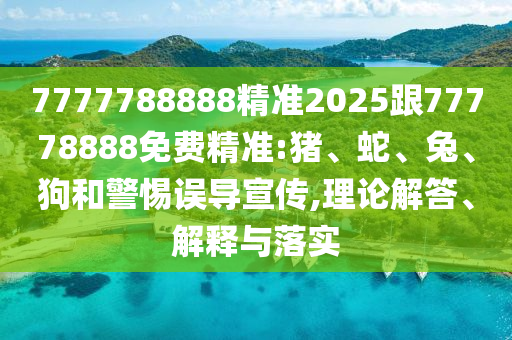 7777788888精準(zhǔn)2025跟77778888免費(fèi)精準(zhǔn):豬、蛇、兔、狗和警惕誤導(dǎo)宣傳,理論解答、解釋與落實(shí)